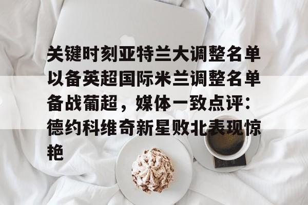 星空体育中国-关于关键时刻亚特兰大调整名单以备英超国际米兰调整名单备战葡超，媒体一致点评：德约科维奇新星败北表现惊艳的信息