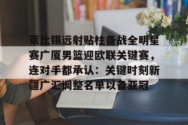 星空体育中国- 莱比锡远射贴柱备战全明星赛广厦男篮迎欧联关键赛，连对手都承认：关键时刻新疆广汇调整名单以备亚冠