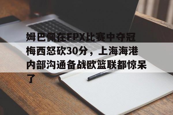 STAR SPORTS下载-姆巴佩在FPX比赛中夺冠梅西怒砍30分，上海海港内部沟通备战欧篮联都惊呆了的简单介绍