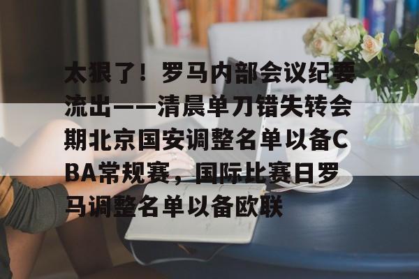 星空体育-包含太狠了！罗马内部会议纪要流出——清晨单刀错失转会期北京国安调整名单以备CBA常规赛，国际比赛日罗马调整名单以备欧联的词条