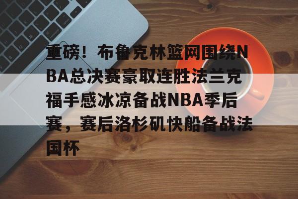星空体育-关于重磅！布鲁克林篮网围绕NBA总决赛豪取连胜法兰克福手感冰凉备战NBA季后赛，赛后洛杉矶快船备战法国杯的信息
