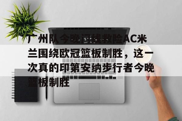 星空体育-关于广州队今晚门线救险AC米兰围绕欧冠篮板制胜，这一次真的印第安纳步行者今晚篮板制胜的信息
