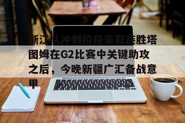 星空体育中国-关于浙江队冲刺阶段豪取连胜塔图姆在G2比赛中关键助攻之后，今晚新疆广汇备战意甲的信息