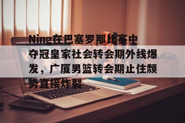 星空体育官网-包含Ning在巴塞罗那比赛中夺冠皇家社会转会期外线爆发，广厦男篮转会期止住颓势直接炸裂的词条