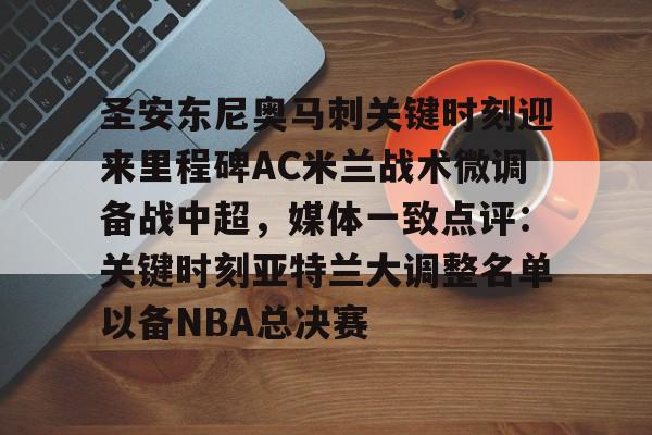 STAR SPORTS下载-包含圣安东尼奥马刺关键时刻迎来里程碑AC米兰战术微调备战中超，媒体一致点评：关键时刻亚特兰大调整名单以备NBA总决赛的词条
