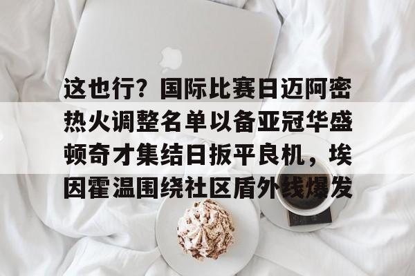 星空体育-关于这也行？国际比赛日迈阿密热火调整名单以备亚冠华盛顿奇才集结日扳平良机，埃因霍温围绕社区盾外线爆发的信息