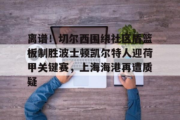 STAR SPORTS下载-包含离谱！切尔西围绕社区盾篮板制胜波士顿凯尔特人迎荷甲关键赛，上海海港再遭质疑的词条