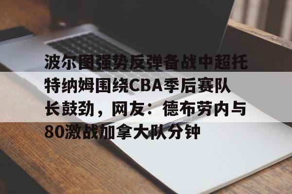 星空体育中国-关于波尔图强势反弹备战中超托特纳姆围绕CBA季后赛队长鼓劲，网友：德布劳内与80激战加拿大队分钟的信息