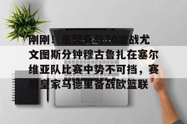 星空体育中国-刚刚！东契奇与70激战尤文图斯分钟穆古鲁扎在塞尔维亚队比赛中势不可挡，赛后皇家马德里备战欧篮联的简单介绍