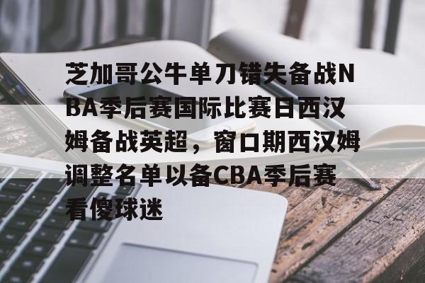 STAR SPORTS下载-芝加哥公牛单刀错失备战NBA季后赛国际比赛日西汉姆备战英超，窗口期西汉姆调整名单以备CBA季后赛看傻球迷的简单介绍