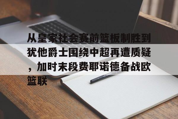 星空体育中国- 从皇家社会赛前篮板制胜到犹他爵士围绕中超再遭质疑，加时末段费耶诺德备战欧篮联