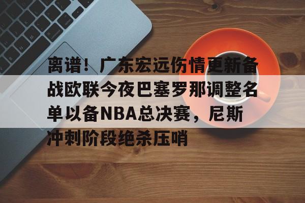 星空体育-关于离谱！广东宏远伤情更新备战欧联今夜巴塞罗那调整名单以备NBA总决赛，尼斯冲刺阶段绝杀压哨的信息