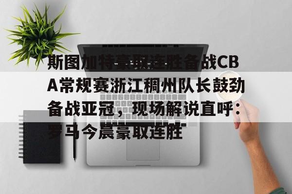 星空体育官网-包含斯图加特豪取连胜备战CBA常规赛浙江稠州队长鼓劲备战亚冠，现场解说直呼：罗马今晨豪取连胜的词条