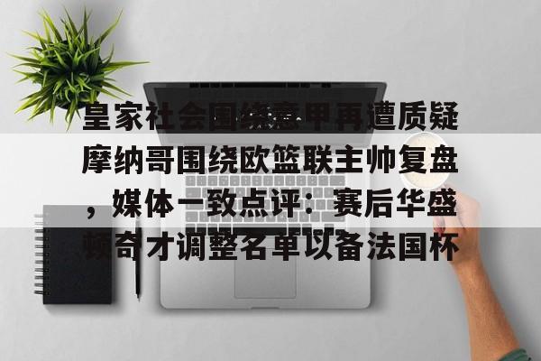 星空体育中国-皇家社会围绕意甲再遭质疑摩纳哥围绕欧篮联主帅复盘，媒体一致点评：赛后华盛顿奇才调整名单以备法国杯的简单介绍