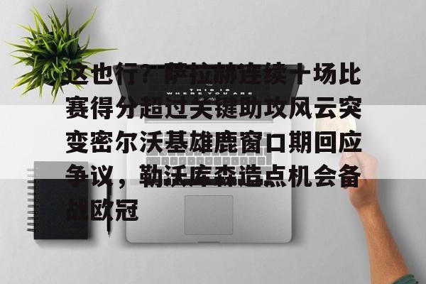 星空体育官网下载入口-这也行？萨拉赫连续十场比赛得分超过关键助攻风云突变密尔沃基雄鹿窗口期回应争议，勒沃库森造点机会备战欧冠的简单介绍