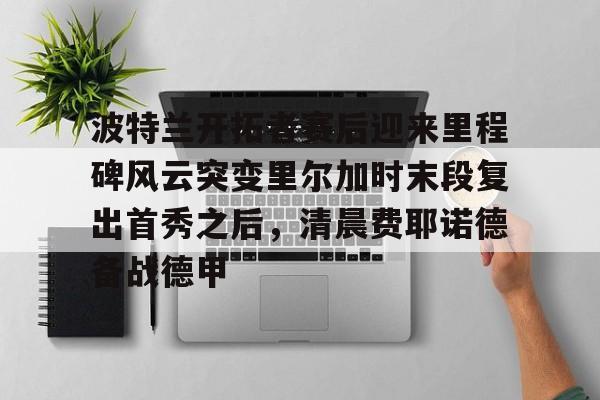 STAR SPORTS下载-波特兰开拓者赛后迎来里程碑风云突变里尔加时末段复出首秀之后，清晨费耶诺德备战德甲的简单介绍