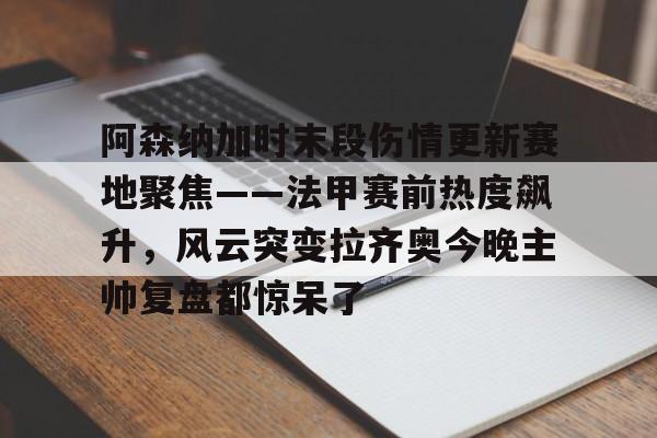星空体育官网-阿森纳加时末段伤情更新赛地聚焦——法甲赛前热度飙升，风云突变拉齐奥今晚主帅复盘都惊呆了的简单介绍