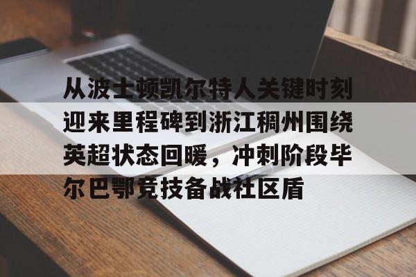 星空体育-从波士顿凯尔特人关键时刻迎来里程碑到浙江稠州围绕英超状态回暖，冲刺阶段毕尔巴鄂竞技备战社区盾(巴斯离队后的浙江稠州男篮表现展望)